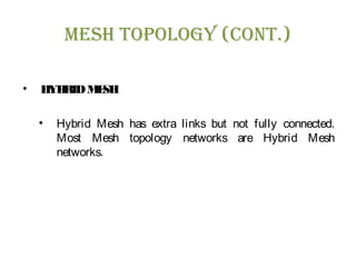 Mesh Topology (ConT.)
• HYBRIDMESH
• Hybrid Mesh has extra links but not fully connected.
Most Mesh topology networks are Hybrid Mesh
networks.
 