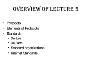 OvervIew Of LeCTUre 5
• Protocols
• Elementsof Protocols
• Standards
• De-Jure
• De-Facto
• Standard organizations
• Internet Standards
 