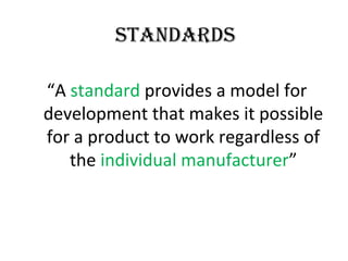 standards
“A standard provides a model for
development that makes it possible
for a product to work regardless of
the individual manufacturer”
 