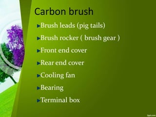 Carbon brush
Brush leads (pig tails)
Brush rocker ( brush gear )
Front end cover
Rear end cover
Cooling fan
Bearing
Terminal box
 