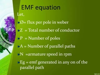 EMF equation
Let,
Ø= flux per pole in weber
Z = Total number of conductor
P = Number of poles
A = Number of parallel paths
N =armature speed in rpm
Eg = emf generated in any on of the
parallel path
 