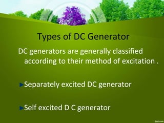DC generators are generally classified
according to their method of excitation .
Separately excited DC generator
Self excited D C generator
Types of DC Generator
 