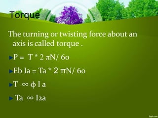 Torque
The turning or twisting force about an
axis is called torque .
P = T * 2 πN/ 60
Eb Ia = Ta * 2 πN/ 60
T ∞ φ I a
Ta ∞ I2a
 