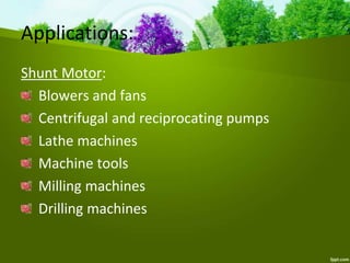Applications:
Shunt Motor:
Blowers and fans
Centrifugal and reciprocating pumps
Lathe machines
Machine tools
Milling machines
Drilling machines
 