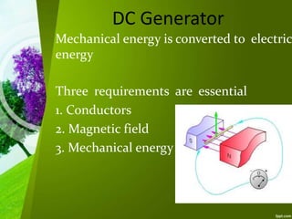 DC Generator
Mechanical energy is converted to electric
energy
Three requirements are essential
1. Conductors
2. Magnetic field
3. Mechanical energy
 