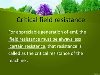 For appreciable generation of emf, the
field resistance must be always less
certain resistance, that resistance is
called as the critical resistance of the
machine .
Critical field resistance
 