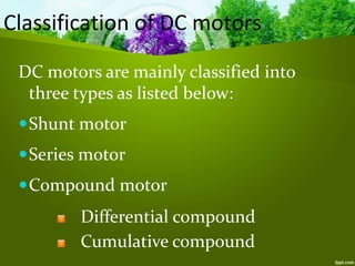 Classification of DC motors
DC motors are mainly classified into
three types as listed below:
Shunt motor
Series motor
Compound motor
Differential compound
Cumulative compound
 