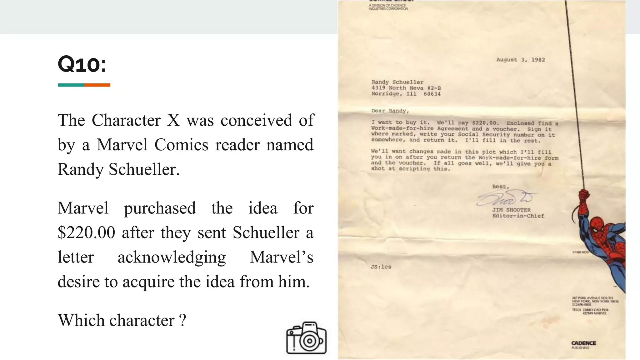 Q10:
The Character X was conceived of
by a Marvel Comics reader named
Randy Schueller.
Marvel purchased the idea for
$220.00 after they sent Schueller a
letter acknowledging Marvel’s
desire to acquire the idea from him.
Which character ?
 