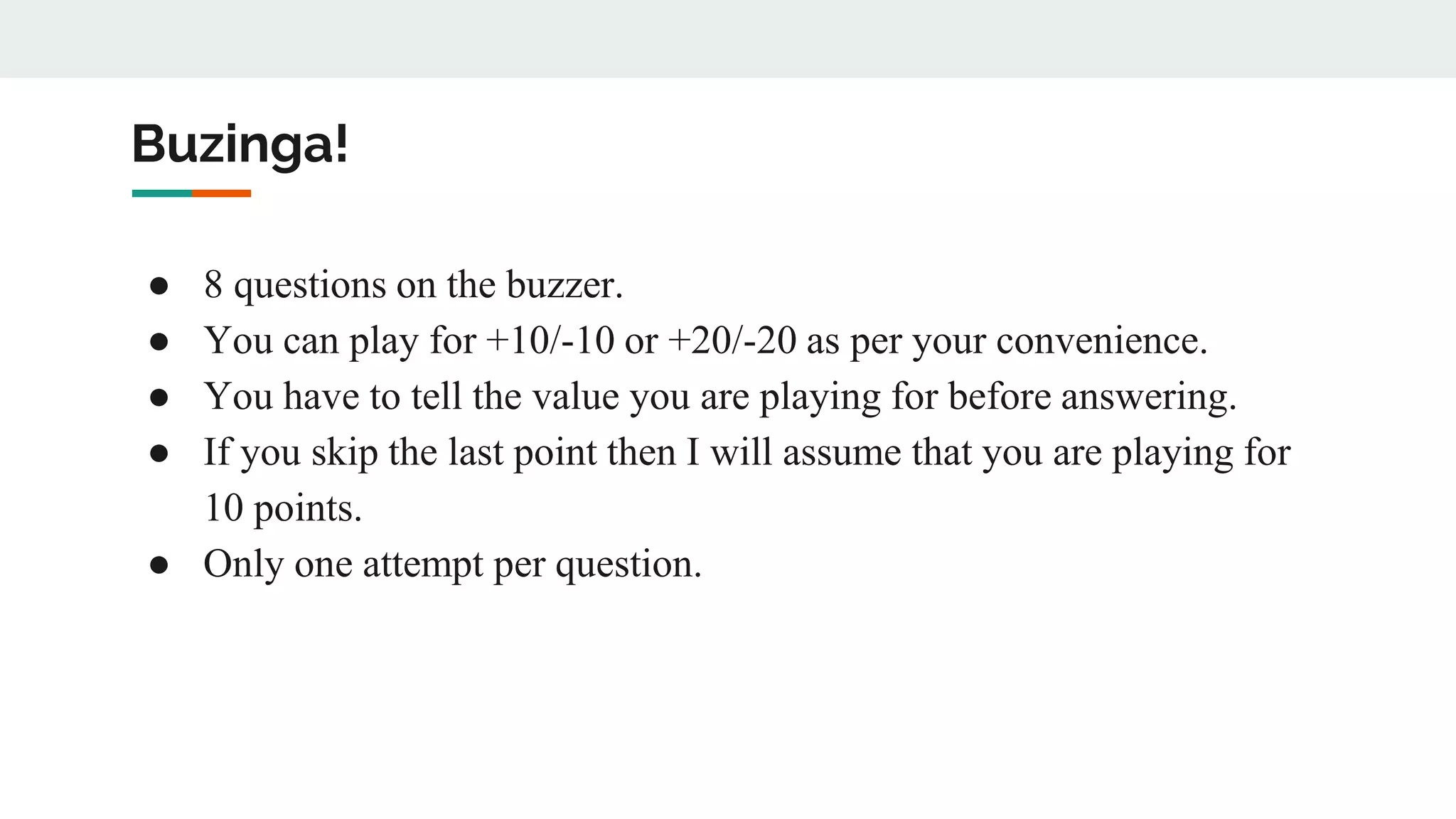 Buzinga!
● 8 questions on the buzzer.
● You can play for +10/-10 or +20/-20 as per your convenience.
● You have to tell the value you are playing for before answering.
● If you skip the last point then I will assume that you are playing for
10 points.
● Only one attempt per question.
 