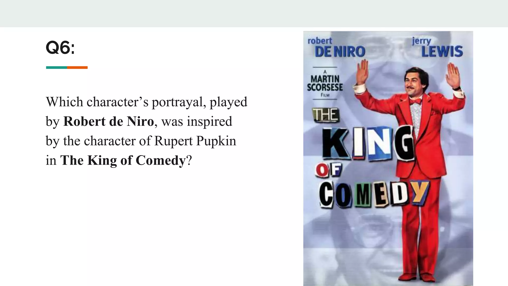 Q6:
Which character’s portrayal, played
by Robert de Niro, was inspired
by the character of Rupert Pupkin
in The King of Comedy?
 