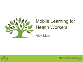 http://digital-campus.org
© 2013
Mobile Learning for
Health Workers
Alex Little
 