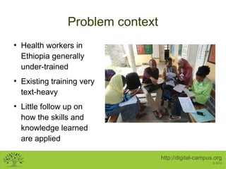 Problem context
●

●

●

Health workers in
Ethiopia generally
under-trained
Existing training very
text-heavy
Little follo...