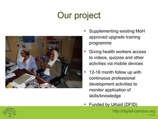 Our project
●

●

●

●

Supplementing existing MoH
approved upgrade training
programme
Giving health workers access
to vid...