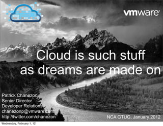 Patrick Chanezon
Senior Director
Developer Relations
chanezonp@vmware.com
http://twitter.com/chanezon NCA GTUG, January 2012
Cloud is such stuff
as dreams are made on
Wednesday, February 1, 12
 