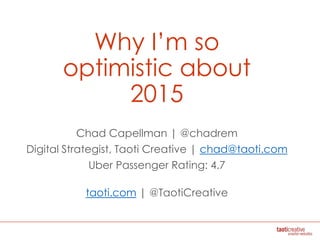 Why I’m so
optimistic about
2015
Chad Capellman | @chadrem
Digital Strategist, Taoti Creative | chad@taoti.com
Uber Passenger Rating: 4.7
taoti.com | @TaotiCreative
 