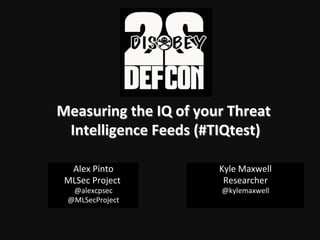 Measuring	
  the	
  IQ	
  of	
  your	
  Threat	
  
Intelligence	
  Feeds	
  (#TIQtest)	
  
Alex	
  Pinto	
  
MLSec	
  Project	
  	
  
@alexcpsec	
  
@MLSecProject!
Kyle	
  Maxwell	
  
Researcher	
  
@kylemaxwell!
 
