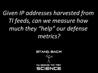 Given	
  IP	
  addresses	
  harvested	
  from	
  
TI	
  feeds,	
  can	
  we	
  measure	
  how	
  
much	
  they	
  “help”	
...