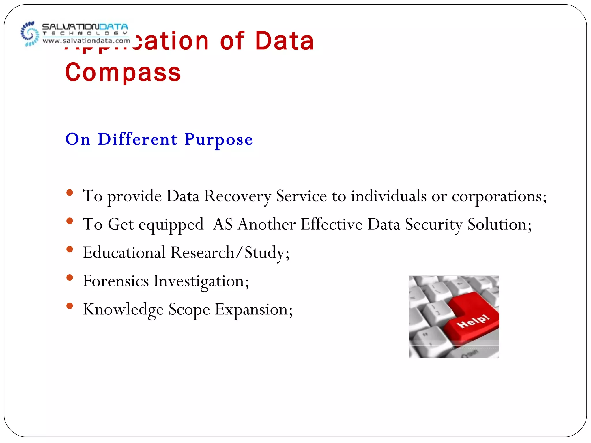 Application of Data Compass On Different Purpose To provide Data Recovery Service to individuals or corporations; To Get equipped  AS Another Effective Data Security Solution; Educational Research/Study; Forensics Investigation; Knowledge Scope Expansion; 