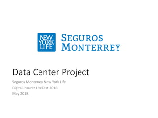 Data Center Project
Seguros Monterrey New York Life
Digital Insurer LiveFest 2018
May 2018
 
