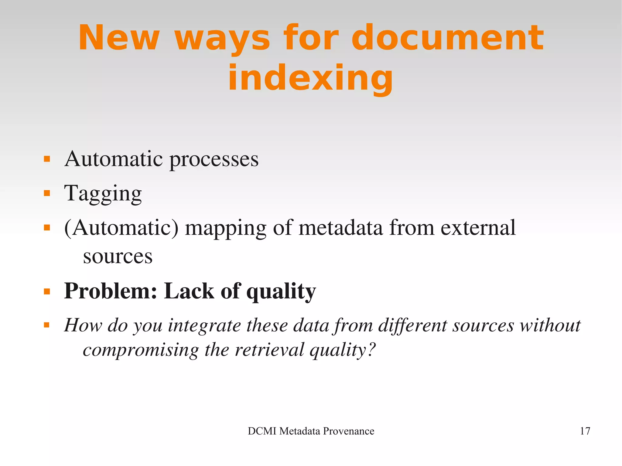 17DCMI Metadata Provenance
New ways for document
indexing
 Automatic processes
 Tagging
 (Automatic) mapping of metadata from external 
sources
 Problem: Lack of quality
 How do you integrate these data from different sources without 
compromising the retrieval quality?
 