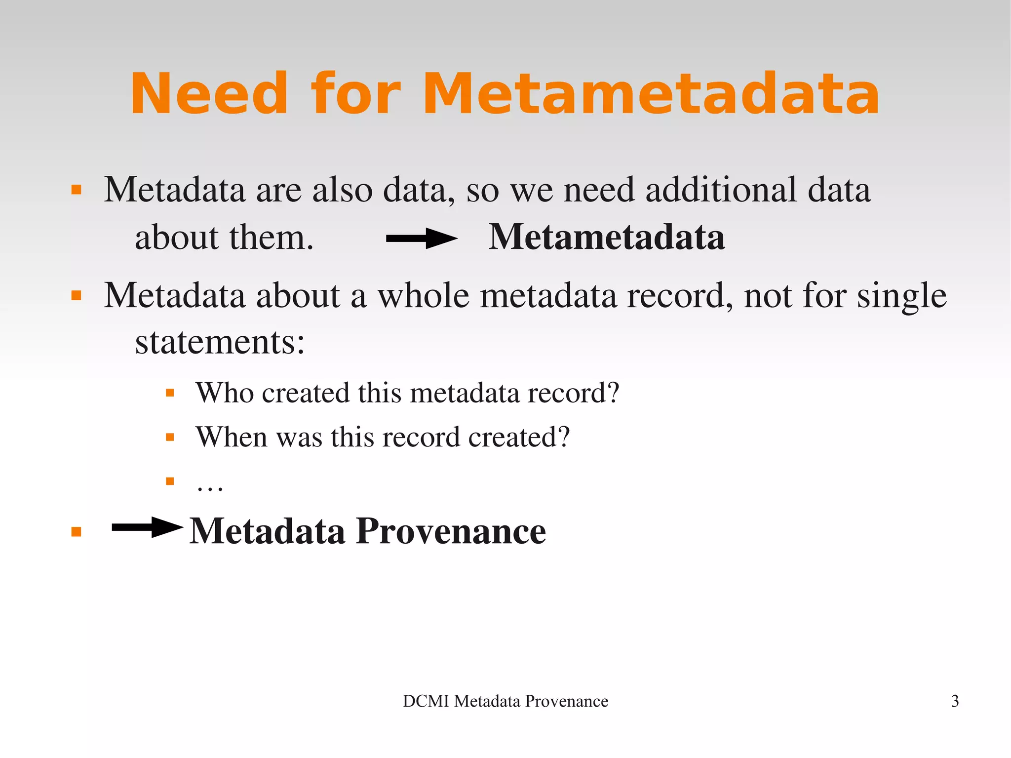 3DCMI Metadata Provenance
Need for Metametadata
 Metadata are also data, so we need additional data 
about them.                  Metametadata
 Metadata about a whole metadata record, not for single 
statements:
 Who created this metadata record?
 When was this record created?
 …
  Metadata Provenance
 