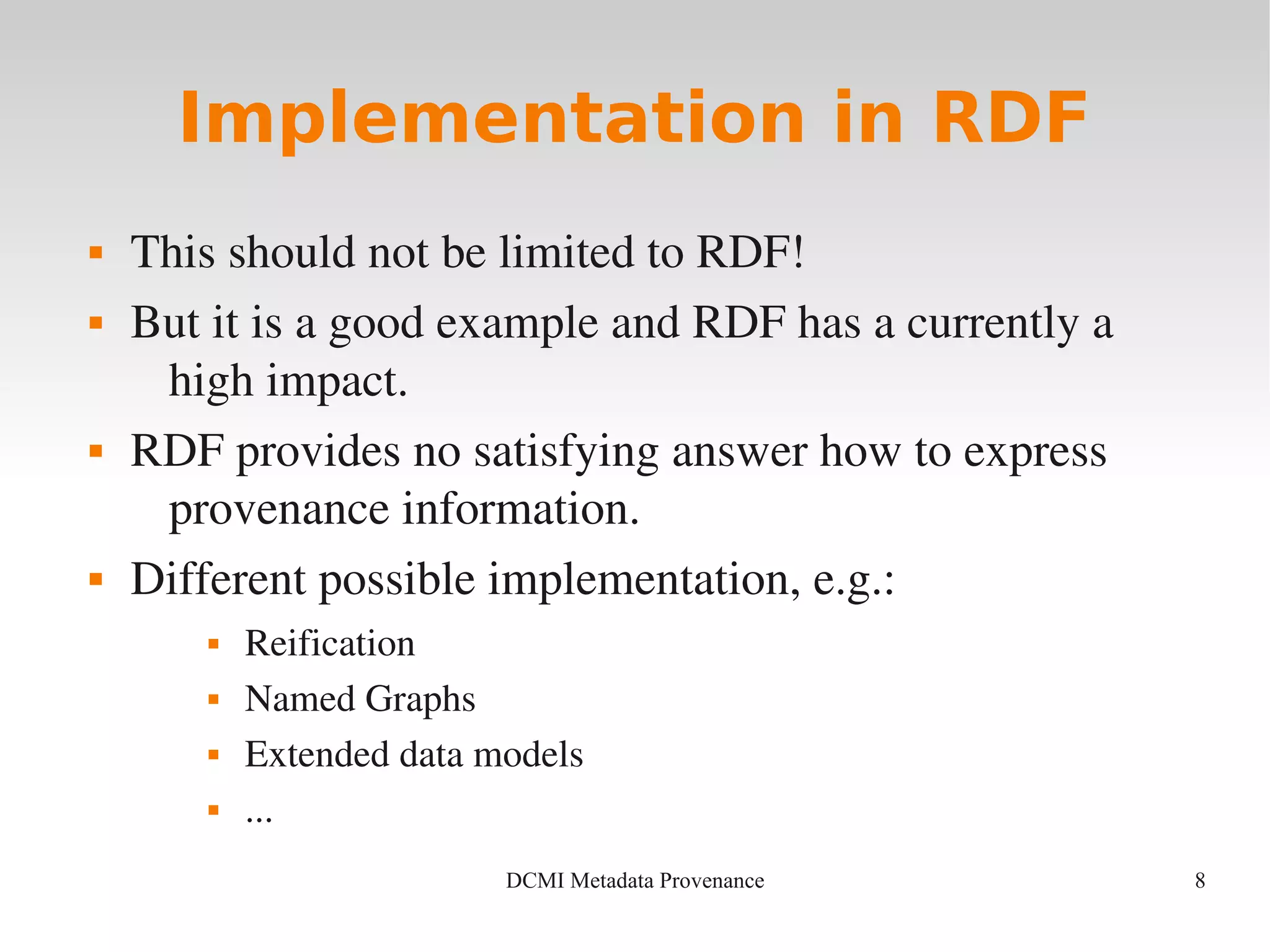 8DCMI Metadata Provenance
Implementation in RDF
 This should not be limited to RDF!
 But it is a good example and RDF has a currently a 
high impact.
 RDF provides no satisfying answer how to express 
provenance information.
 Different possible implementation, e.g.:
 Reification
 Named Graphs
 Extended data models
 ...
 