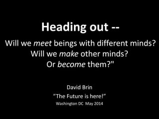 Heading out --
Will we meet beings with different minds?
Will we make other minds?
Or become them?"
David Brin
“The Future is here!”
Washington DC May 2014
 