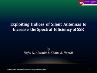 Exploiting Indices of Silent Antennas to
Increase theSpectral Efficiencyof SSK
ExploitingIndicesof SilentAntennastoIncreasetheSpectralEfficiencyofSSK 1
By
Nafel N. Alotaibi & Khairi A. Hamdi
 