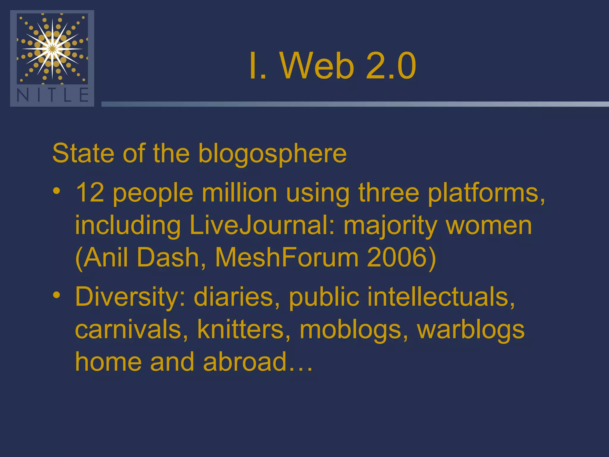I. Web 2.0 State of the blogosphere 12 people million using three platforms, including LiveJournal: majority women (Anil Dash, MeshForum 2006) Diversity: diaries, public intellectuals, carnivals, knitters, moblogs, warblogs home and abroad… 