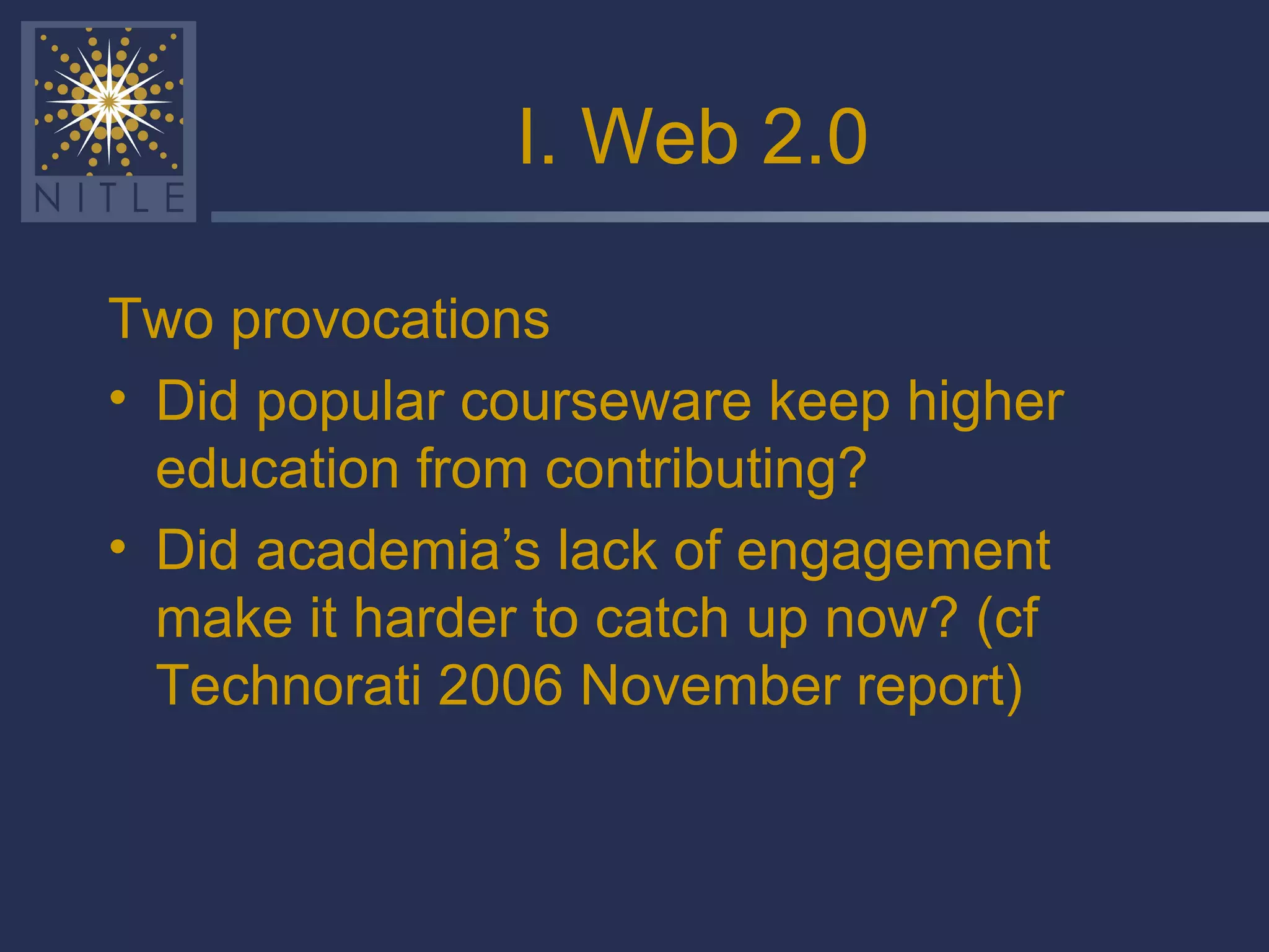 I. Web 2.0 Two provocations Did popular courseware keep higher education from contributing? Did academia’s lack of engagement make it harder to catch up now? (cf Technorati 2006 November report) 