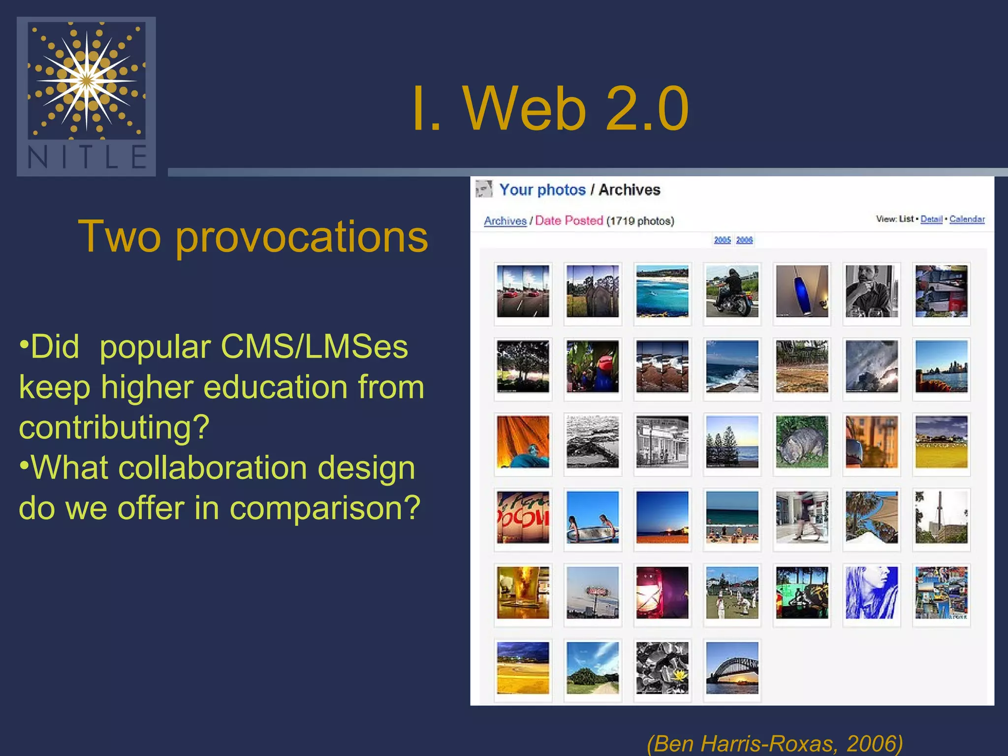 I. Web 2.0 Two provocations (Ben Harris-Roxas, 2006) Did  popular CMS/LMSes keep higher education from contributing? What collaboration design do we offer in comparison? 