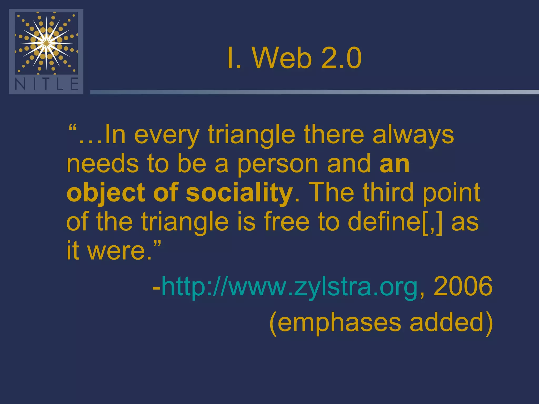 I. Web 2.0 “… In every triangle there always needs to be a person and  an object of sociality . The third point of the triangle is free to define[,] as it were.” - http://www.zylstra.org , 2006 (emphases added) 