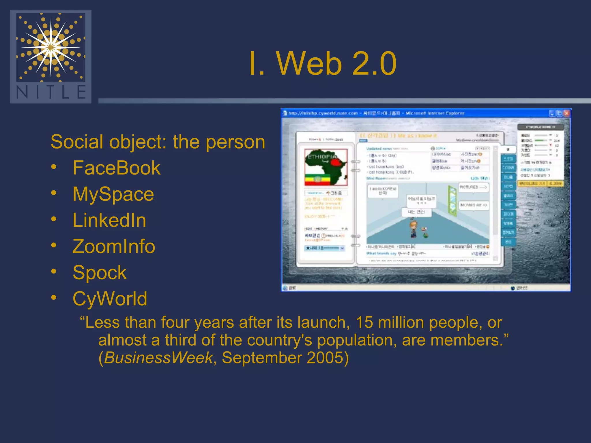 I. Web 2.0 Social object: the person FaceBook MySpace LinkedIn ZoomInfo Spock CyWorld “ Less than four years after its launch, 15 million people, or almost a third of the country's population, are members.” ( BusinessWeek , September 2005) 