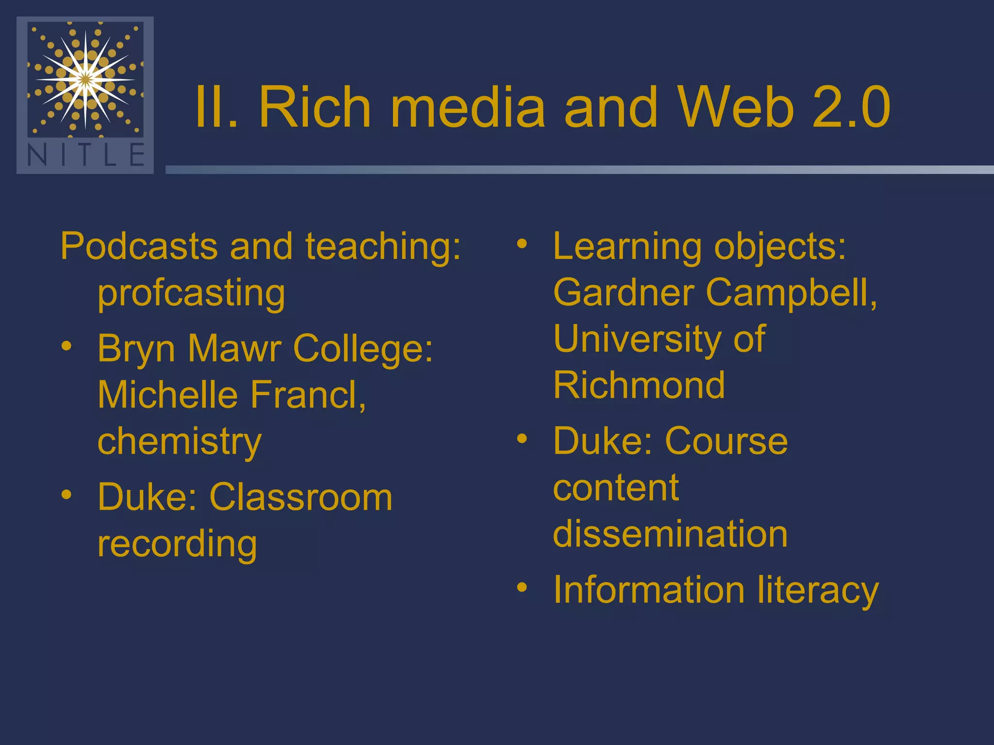 II. Rich media and Web 2.0 Podcasts and teaching: profcasting Bryn Mawr College: Michelle Francl, chemistry Duke: Classroom recording Learning objects: Gardner Campbell, University of Richmond Duke: Course content dissemination Information literacy 