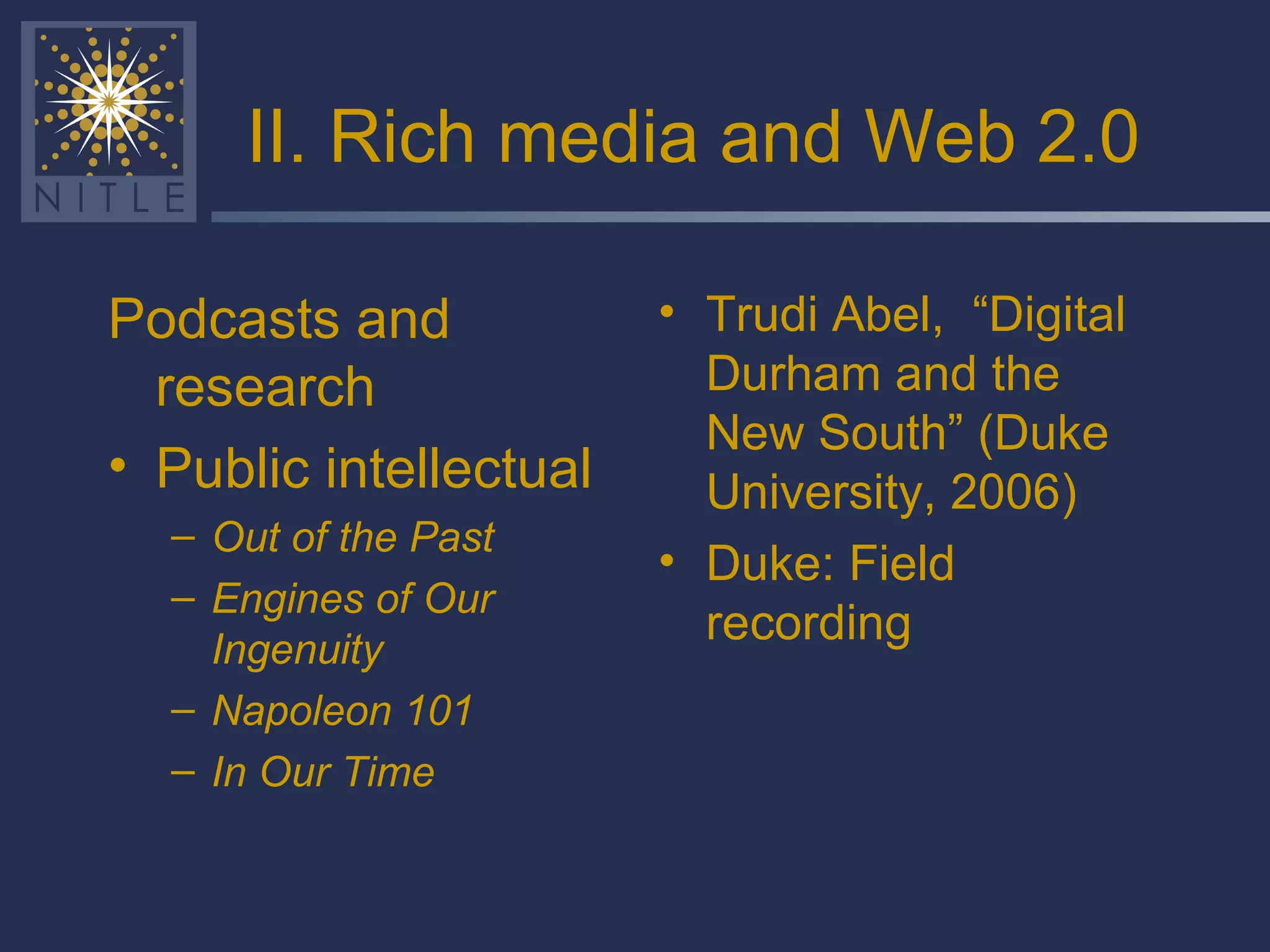 II. Rich media and Web 2.0 Podcasts and research Public intellectual Out of the Past Engines of Our Ingenuity  Napoleon 101 In Our Time Trudi Abel,  “Digital Durham and the New South” (Duke University, 2006) Duke: Field recording 