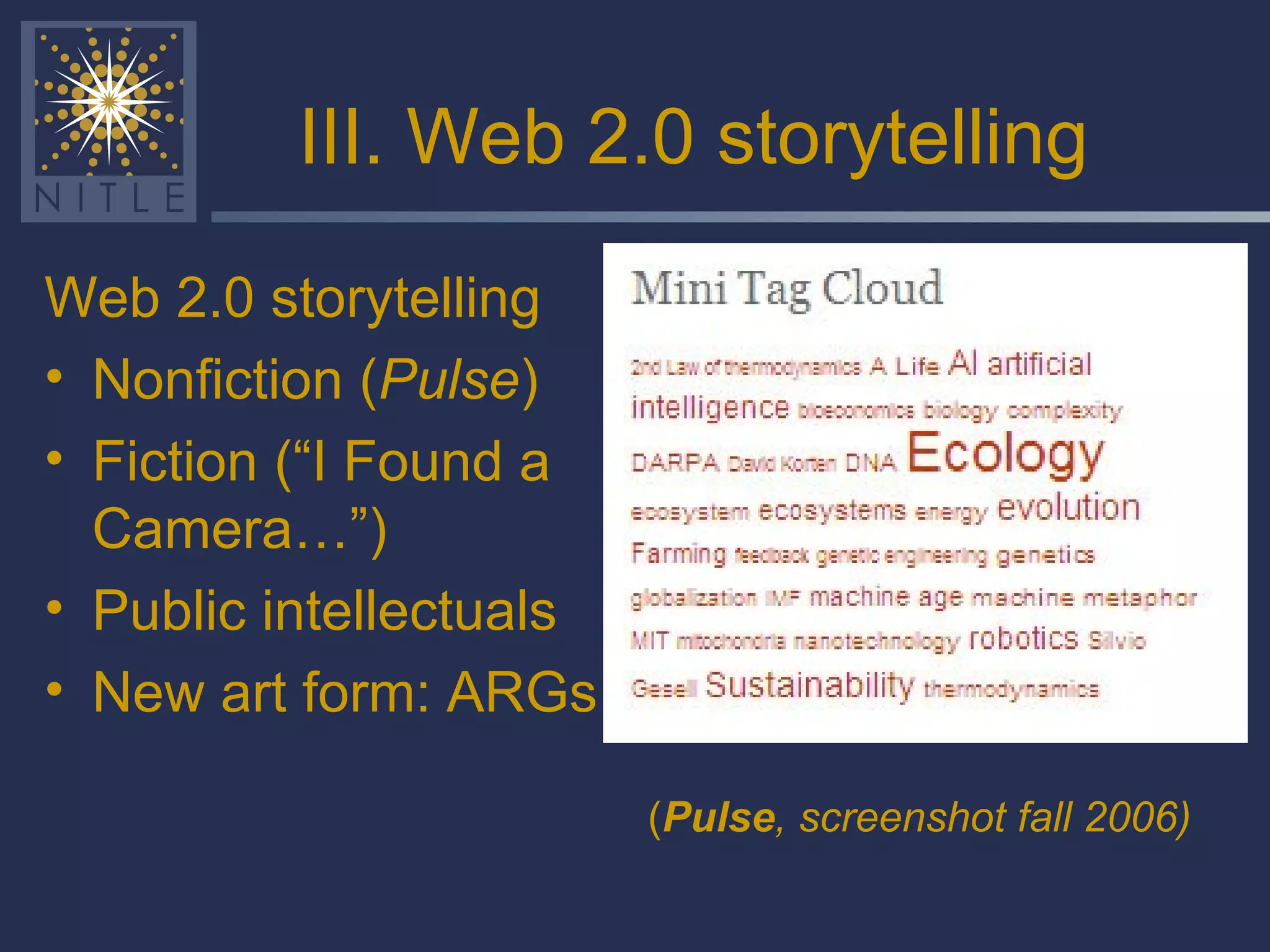 III. Web 2.0 storytelling Web 2.0 storytelling Nonfiction ( Pulse ) Fiction (“I Found a Camera…”) Public intellectuals New art form: ARGs ( Pulse , screenshot fall 2006) 