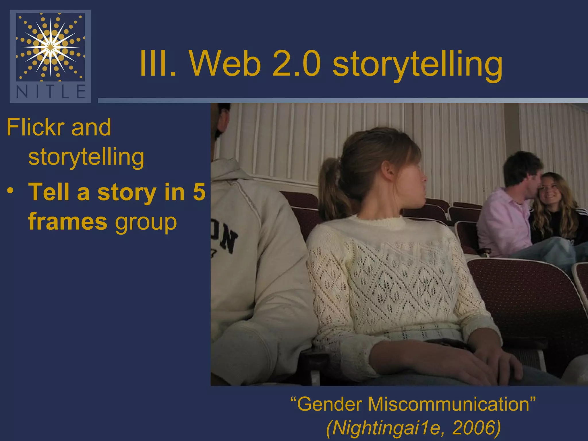 III. Web 2.0 storytelling Flickr and storytelling Tell a story in 5 frames  group “ Gender Miscommunication” (Nightingai1e, 2006) 