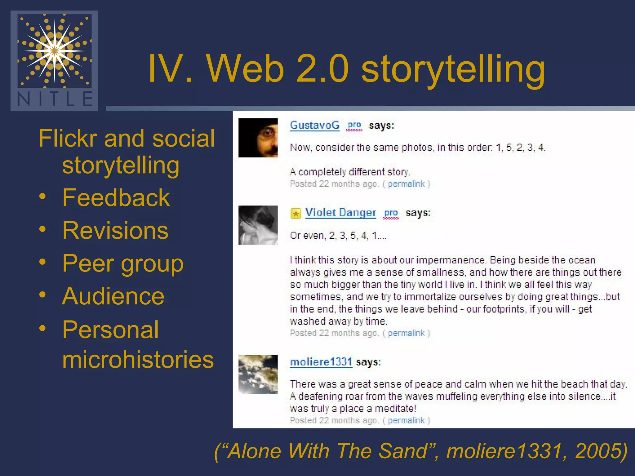 IV. Web 2.0 storytelling Flickr and social storytelling Feedback Revisions Peer group Audience  Personal microhistories   (“Alone With The Sand”,   moliere1331, 2005) 