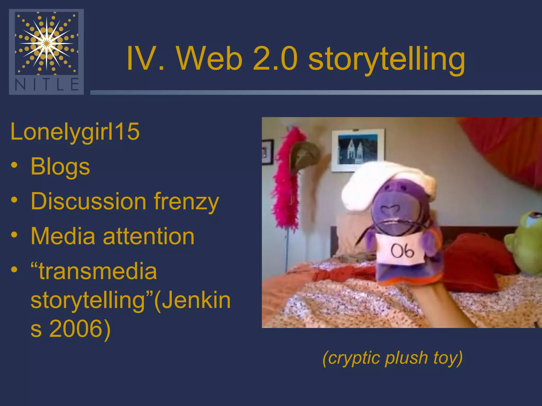 IV. Web 2.0 storytelling Lonelygirl15 Blogs Discussion frenzy Media attention “ transmedia storytelling”(Jenkins 2006) (cryptic plush toy) 