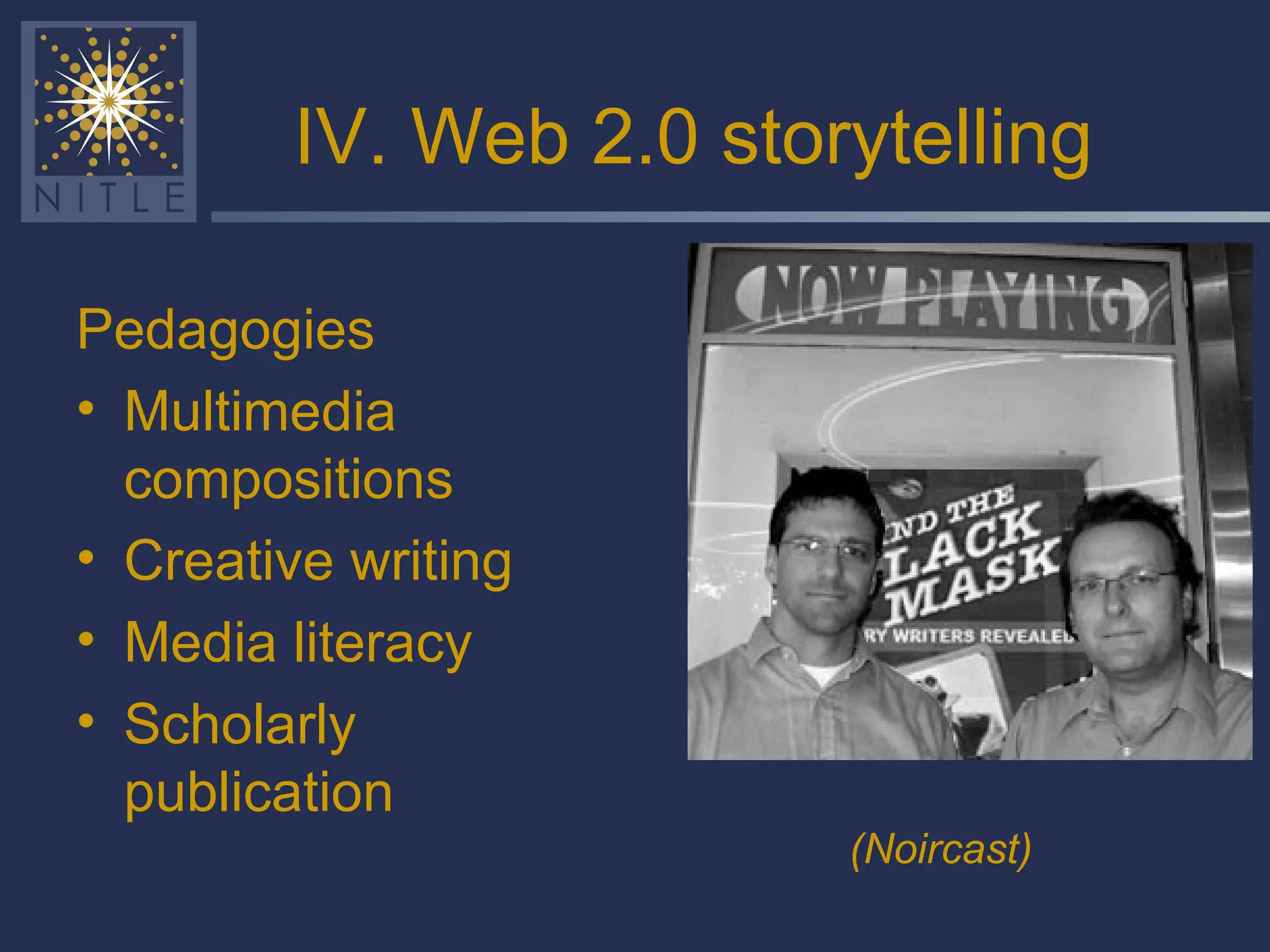 IV. Web 2.0 storytelling Pedagogies Multimedia compositions Creative writing Media literacy Scholarly publication (Noircast) 