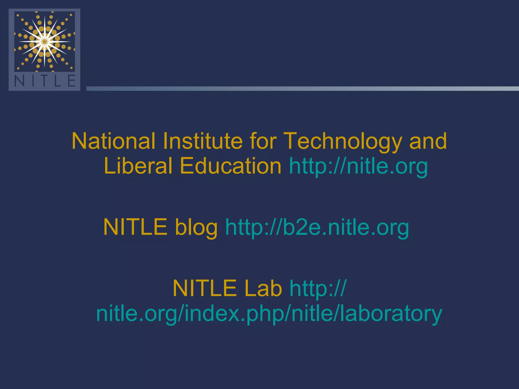National Institute for Technology and Liberal Education  http:// nitle.org   NITLE blog  http://b2e.nitle.org   NITLE Lab  http:// nitle.org/index.php/nitle/laboratory 