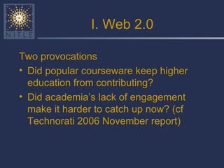I. Web 2.0 Two provocations Did popular courseware keep higher education from contributing? Did academia’s lack of engagement make it harder to catch up now? (cf Technorati 2006 November report) 