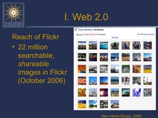 I. Web 2.0 Reach of Flickr 22 million searchable,  shareable  images in Flickr (October 2006) (Ben Harris-Roxas, 2006) 