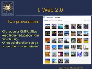 I. Web 2.0 Two provocations (Ben Harris-Roxas, 2006) Did  popular CMS/LMSes keep higher education from contributing? What collaboration design do we offer in comparison? 