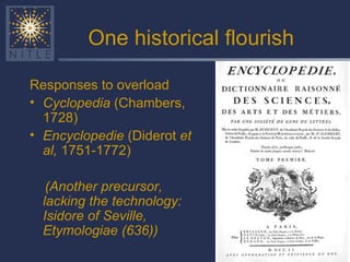 One historical flourish Responses to overload Cyclopedia  (Chambers, 1728) Encyclopedie  (Diderot  et al,  1751-1772) (Another precursor, lacking the technology: Isidore of Seville, Etymologiae (636)) 