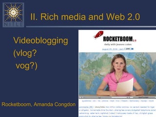 II. Rich media and Web 2.0 Videoblogging (vlog? vog?) Rocketboom, Amanda Congdon 
