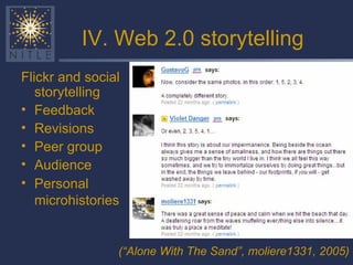 IV. Web 2.0 storytelling Flickr and social storytelling Feedback Revisions Peer group Audience  Personal microhistories   (“Alone With The Sand”,   moliere1331, 2005) 