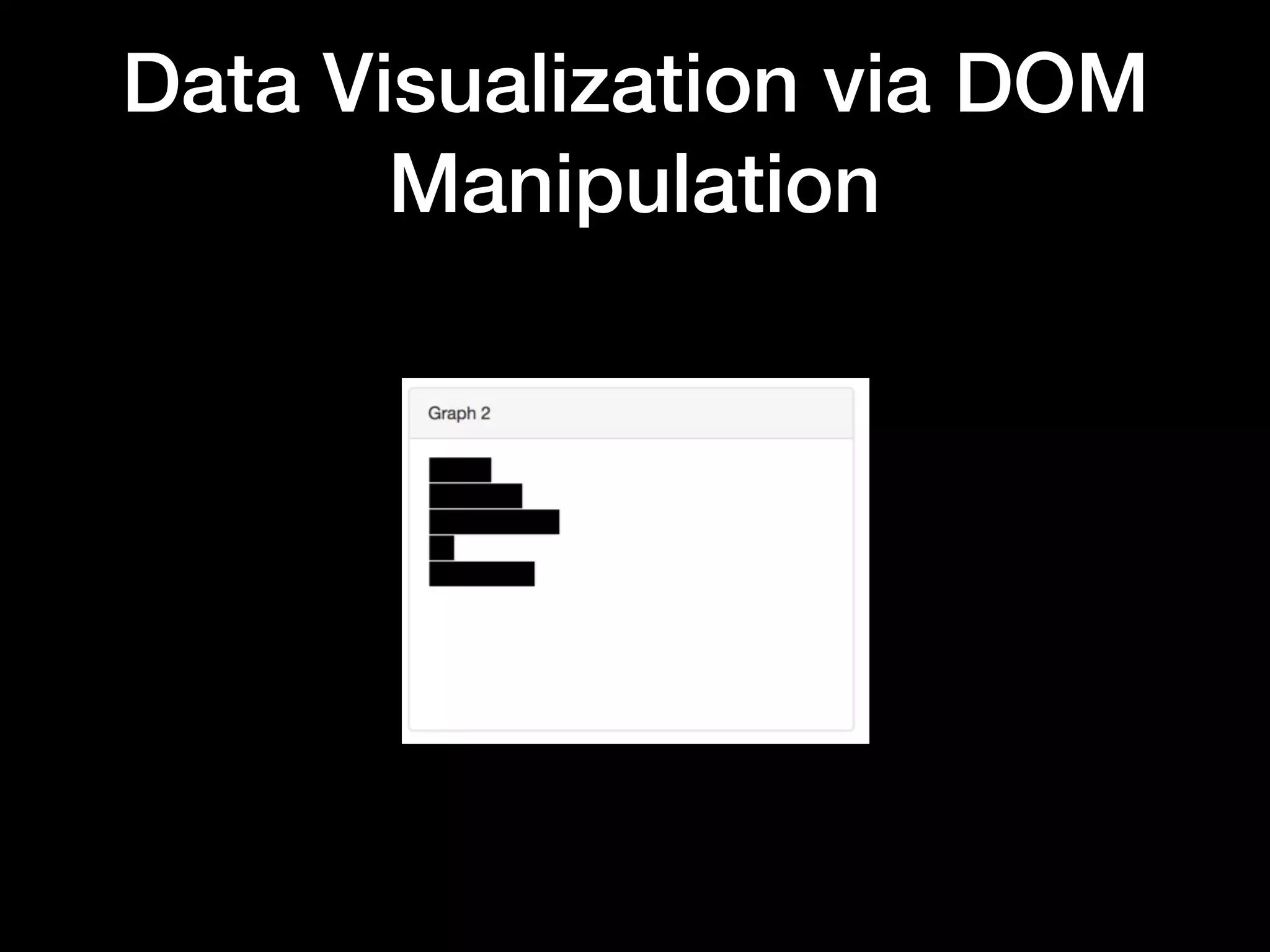 Data Visualization via DOM
Manipulation
Your basic D3 Starter Kit

• Deﬁne the dataset [1]

• Create a container [3-5]

• Bind your data [8]

• Append visual
components & set
attributes [11-18]

• Clean up [24]
 