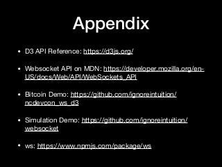 Appendix
• D3 API Reference: https://d3js.org/

• Websocket API on MDN: https://developer.mozilla.org/en-
US/docs/Web/API/WebSockets_API 

• Bitcoin Demo: https://github.com/ignoreintuition/
ncdevcon_ws_d3

• Simulation Demo: https://github.com/ignoreintuition/
websocket 

• ws: https://www.npmjs.com/package/ws
 