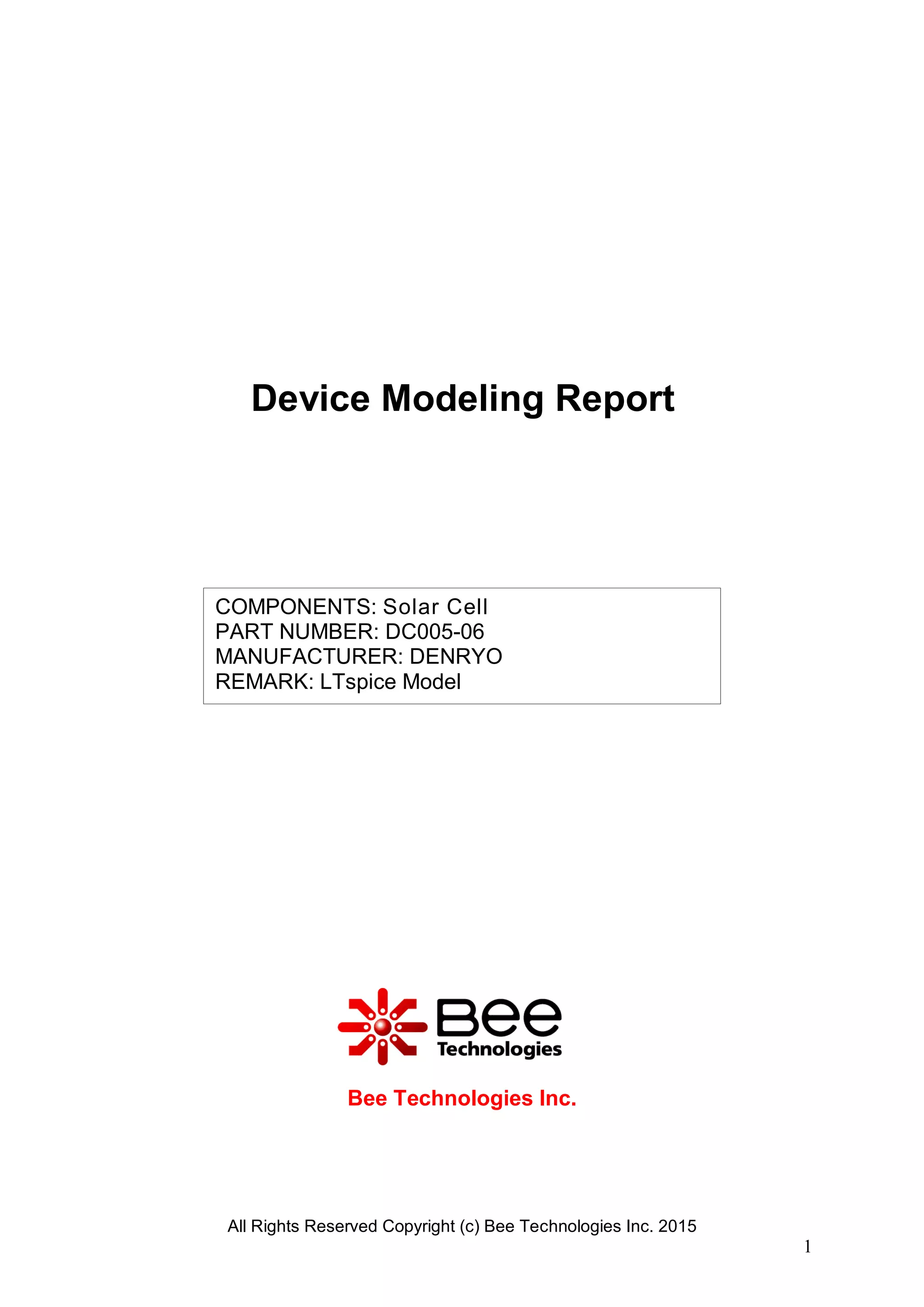 All Rights Reserved Copyright (c) Bee Technologies Inc. 2015
1
COMPONENTS: Solar Cell
PART NUMBER: DC005-06
MANUFACTURER: DENRYO
REMARK: LTspice Model
Bee Technologies Inc.
Device Modeling Report